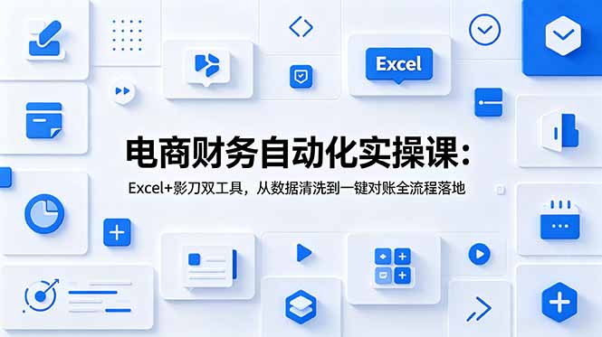 (19010期)电商财务自动化实操课:Excel+影刀双工具,从数据清洗到一键对账全流程落地-赛德副业库