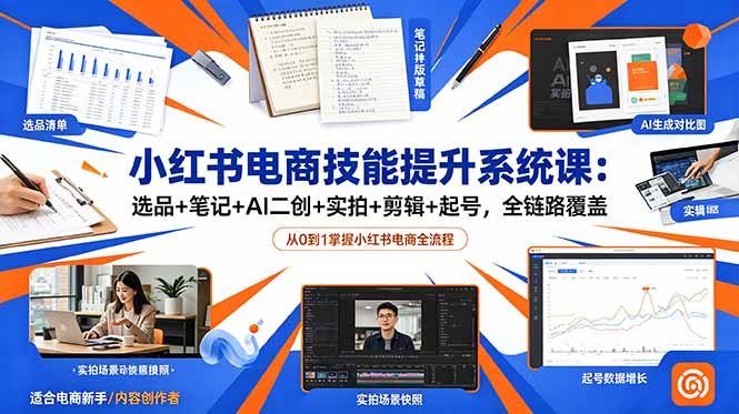(18947期)小红书电商技能提升系统课:选品+笔记+AI二创+实拍+剪辑+起号,全链路覆盖-赛德副业库