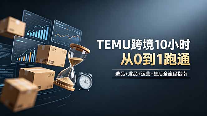 (18964期)想做TEMU跨境但不知从何下手?选品+发品+运营+售后,10小时从0到1跑通-赛德副业库