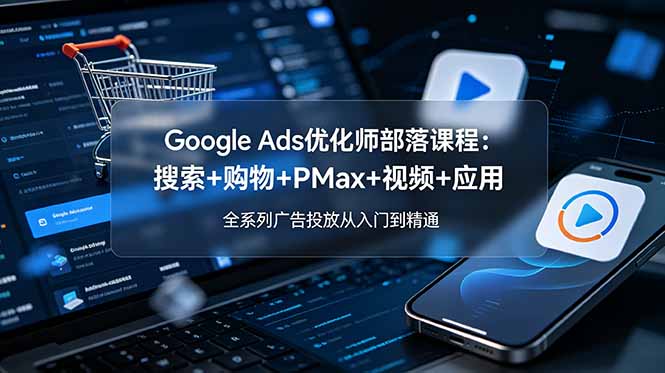 （19044期）Google Ads优化师部落课程-更新2026：搜索+购物+PMax+视频+应用，全系列广告投放从入门到精通-赛德副业库