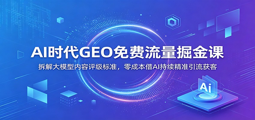 AI时代GEO免费流量掘金课：拆解大模型内容评级标准，零成本借AI持续精准引流获客-赛德副业库