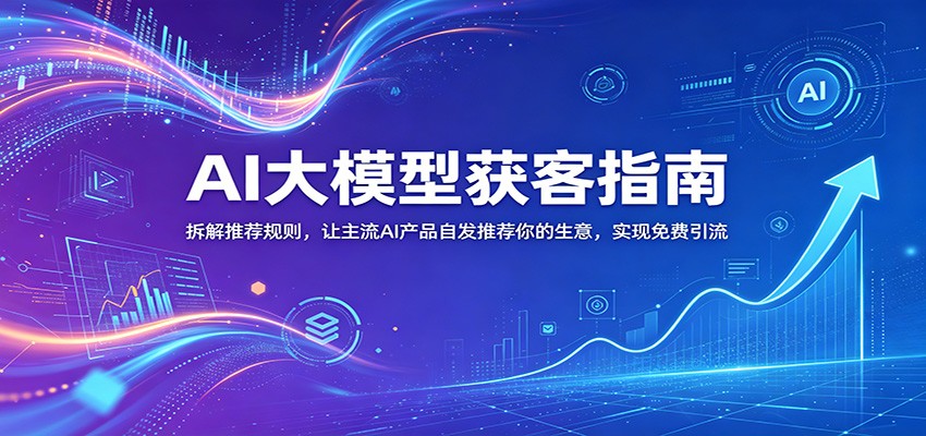 AI大模型获客指南:拆解推荐规则,让主流AI产品自发推荐你的生意 ,实现免费引流-赛德副业库