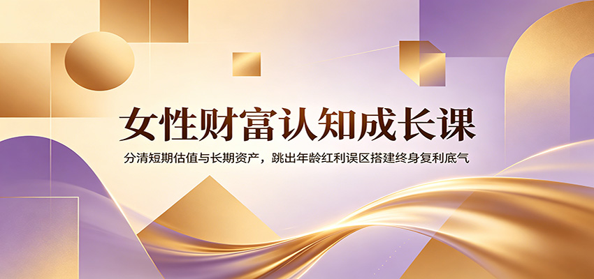 女性财富认知成长课：分清短期估值与长期资产，跳出年龄红利误区搭建终身复利底气-赛德副业库