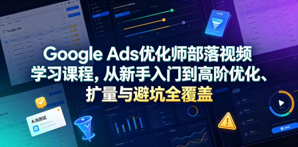 Google Ads优化师部落视频学习课程，从新手入门到高阶优化、扩量与避坑全覆盖（更新2026）-赛德副业库