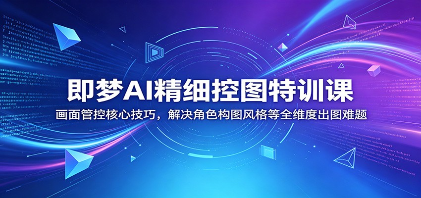 即梦AI精细控图特训课:画面管控核心技巧,解决角色构图风格等全维度出图难题-赛德副业库