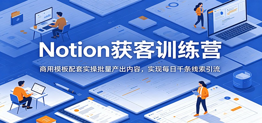 Notion获客训练营:商用模板配套实操批量产出内容,实现每日千条线索引流-赛德副业库