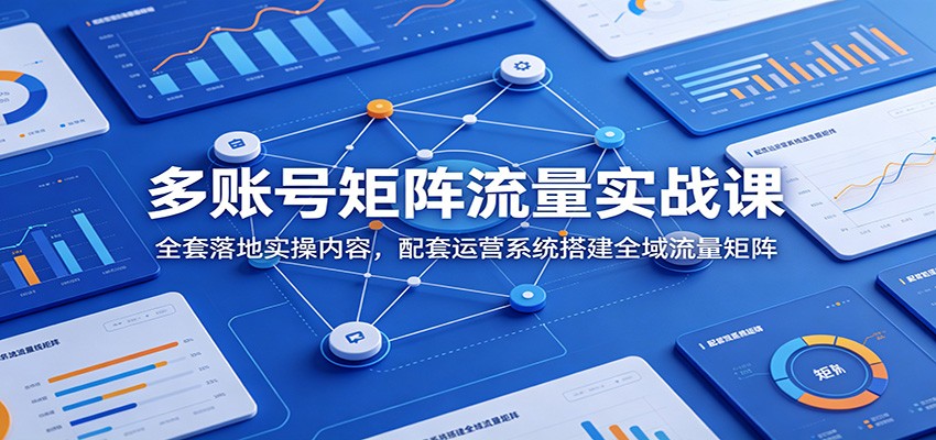 多账号矩阵流量实战课：全套落地实操内容，配套运营系统搭建全域流量矩阵-赛德副业库