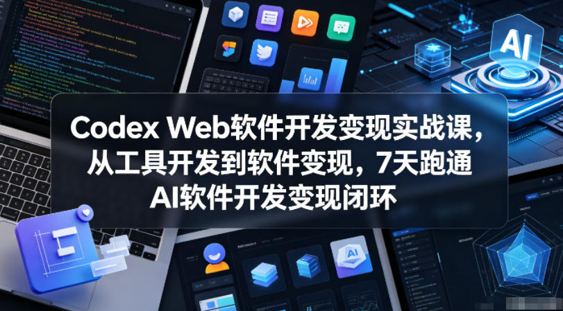 Codex Web软件开发变现实战课，从工具开发到软件变现，7天跑通AI软件开发变现闭环（更新0602）-赛德副业库