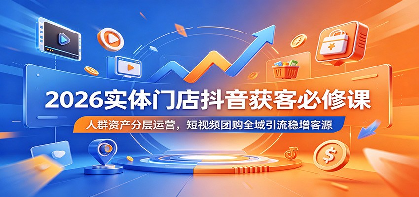 2026实体门店抖音获客必修课：人群资产分层运营，短视频团购全域引流稳增客源-赛德副业库