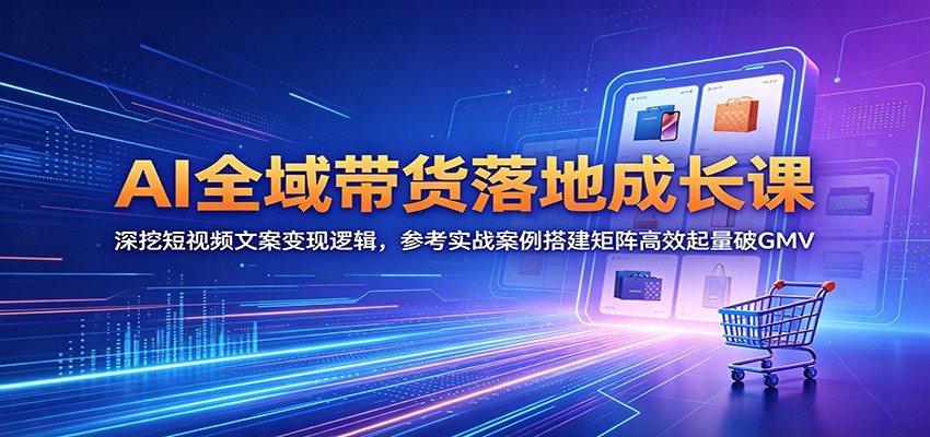 AI全域带货落地成长课:深挖短视频文案变现逻辑,参考实战案例搭建矩阵高效起量破GMV-赛德副业库
