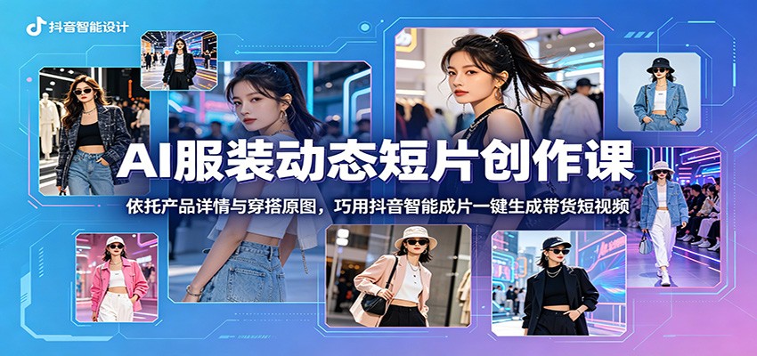 AI服装动态短片创作课:依托产品详情与穿搭原图,巧用抖音智能成片一键生成带货短视频-赛德副业库