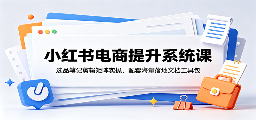小红书电商提升系统课:选品笔记剪辑矩阵实操,配套海量落地文档工具包-赛德副业库