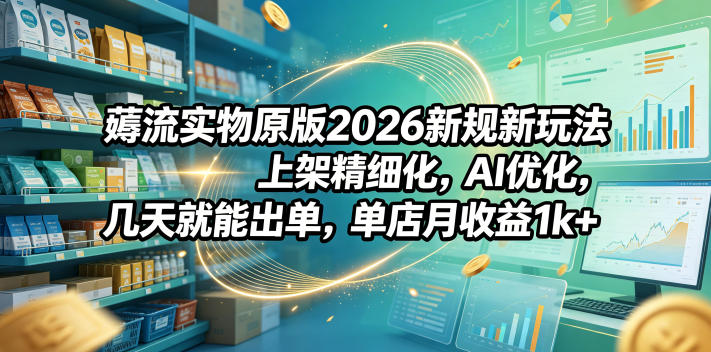 薅流实物原版2026新规新玩法,上架精细化,AI优化,几天就能出单,单店月收益1k+-赛德副业库