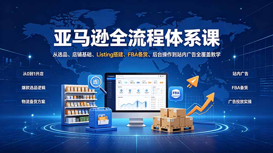 (19409期)亚马逊全流程体系课:从选品、店铺基础、Listing搭建、FBA备货、后台操作到站内广告全覆盖教学-赛德副业库