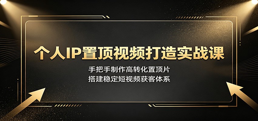 个人IP置顶视频打造实战课:手把手制作高转化置顶片,搭建稳定短视频获客体系-赛德副业库