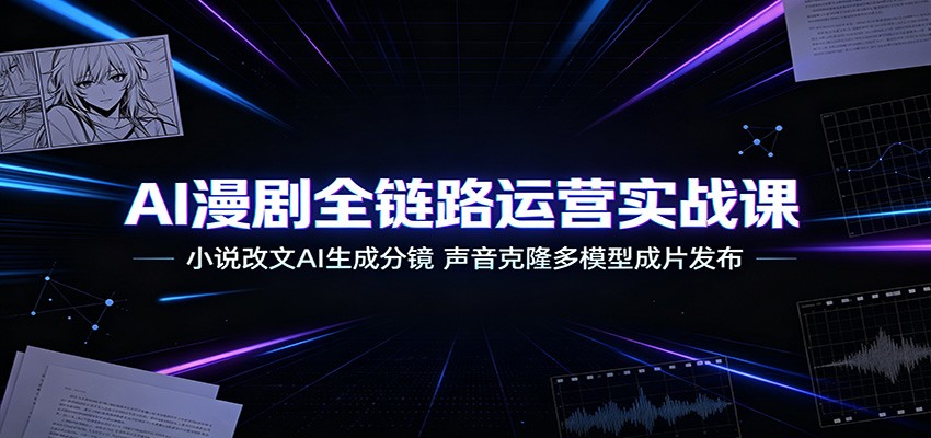 AI漫剧全链路运营实战课:小说改文AI生成分镜,声音克隆多模型成片发布-赛德副业库