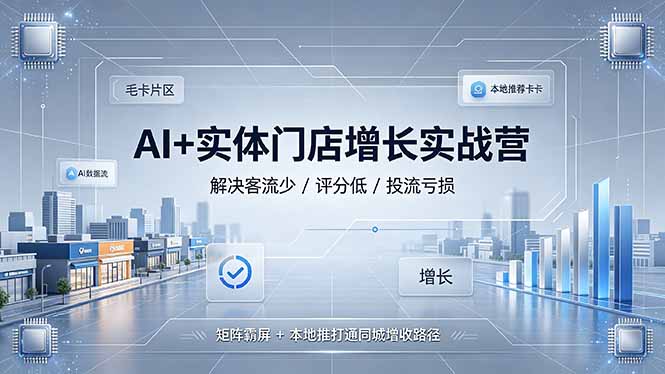 （19155期）AI+实体门店增长实战营，解决客流少/评分低/投流亏损；矩阵霸屏+本地推打通同城增收路径-赛德副业库