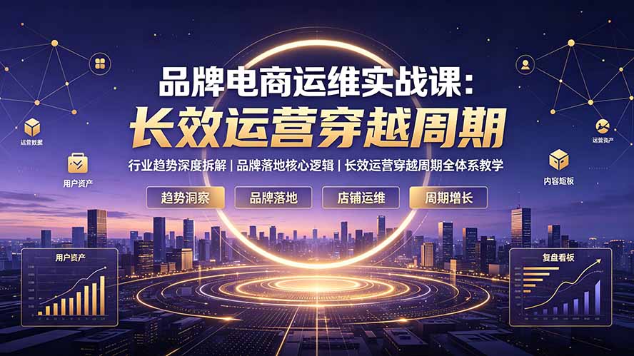 (19340期)品牌电商运维实战课:行业趋势深度拆解|品牌落地核心逻辑|长效运营穿越周期全体系教学-赛德副业库