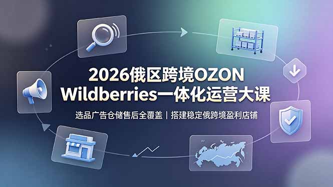 （19162期）2026俄区跨境OZON Wildberries一体化运营大课，选品广告仓储售后全覆盖，搭建稳定俄跨境盈利店铺-赛德副业库