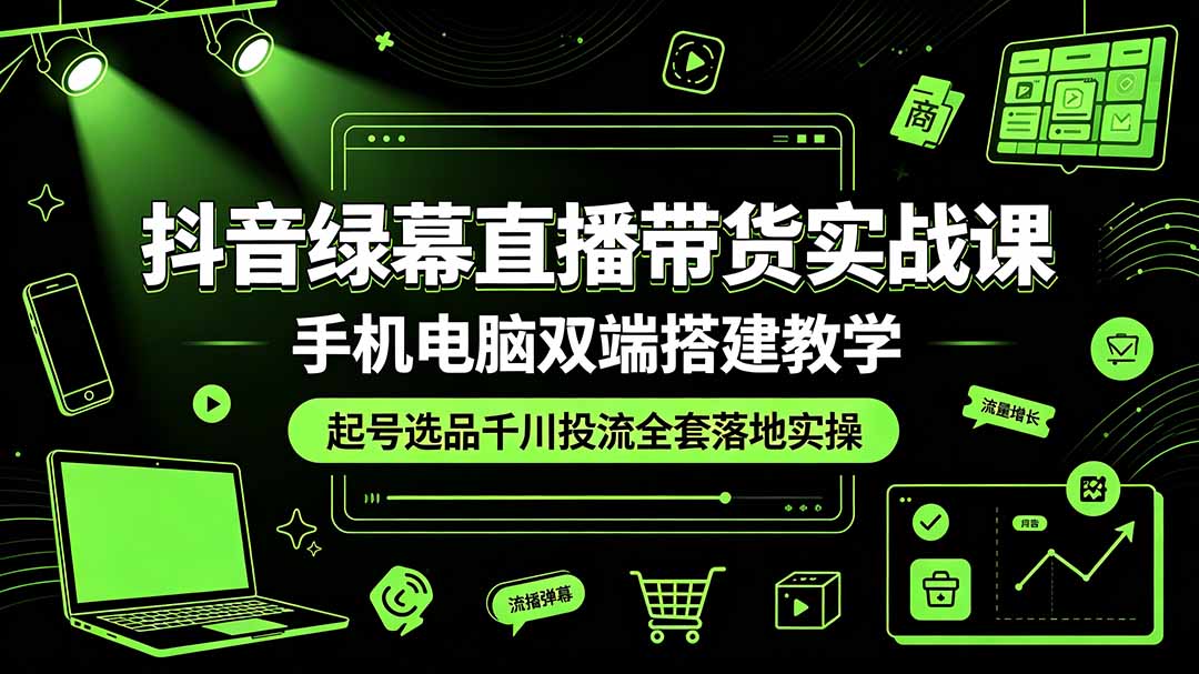 （19205期）抖音绿幕直播带货实战课，手机电脑双端搭建教学，起号选品千川投流全套落地实操-赛德副业库