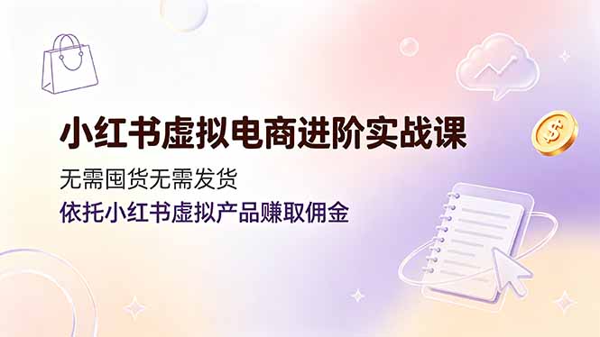 （19151期）小红书虚拟电商进阶实战课，无需囤货无需发货，依托小红书虚拟产品赚取佣金-赛德副业库