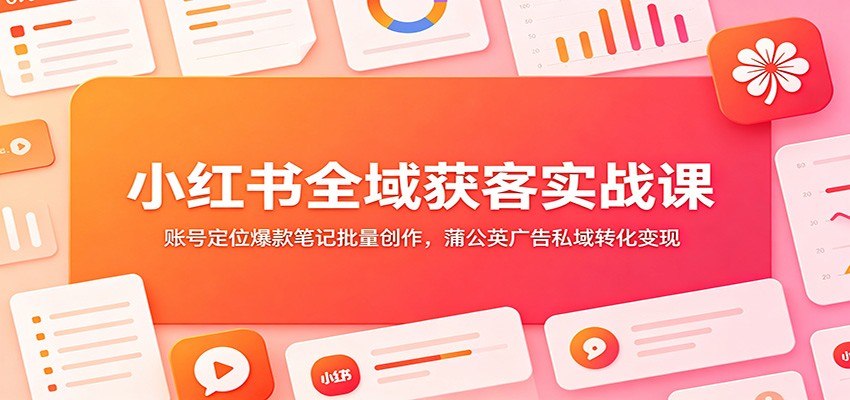小红书全域获客实战课：账号定位爆款笔记批量创作，蒲公英广告私域转化变现-赛德副业库