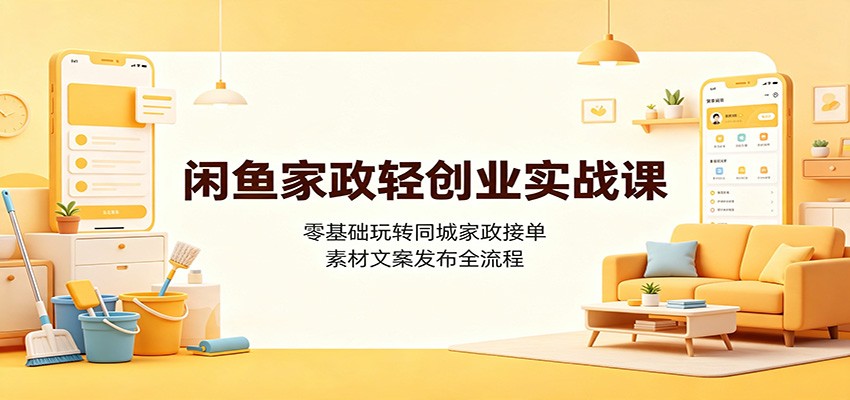 闲鱼家政轻创业实战课：零基础玩转同城家政接单，素材文案发布全流程-赛德副业库