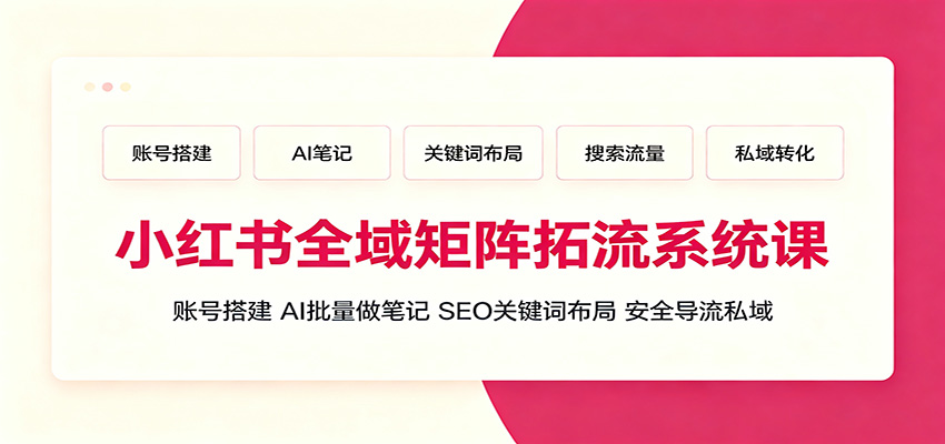 小红书全域矩阵拓流系统课：账号搭建、AI批量做笔记，SEO关键词布局、安全导流私域-赛德副业库