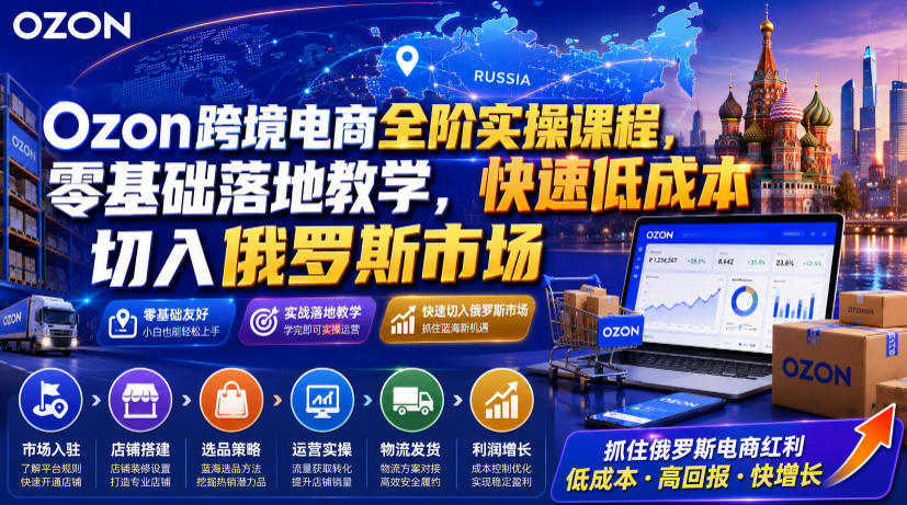 Ozon跨境电商全阶实操课程，零基础落地教学，快速低成本切入俄罗斯市场-赛德副业库