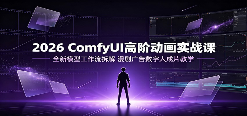 2026 ComfyUI高阶动画实战课:全新模型工作流拆解,漫剧广告数字人成片教学-赛德副业库