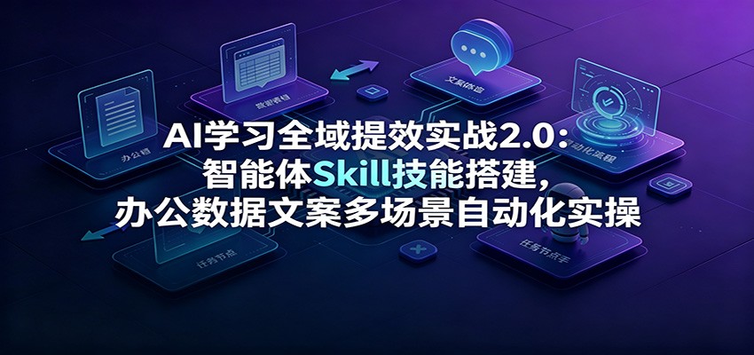 AI学习全域提效实战2.0:智能体Skill技能搭建,办公数据文案多场景自动化实操-赛德副业库