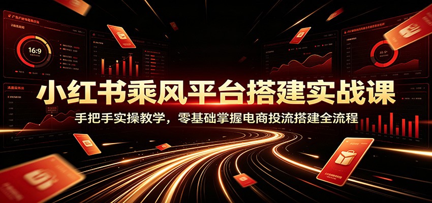 小红书乘风平台搭建实战课:手把手实操教学,零基础掌握电商投流搭建全流程-赛德副业库