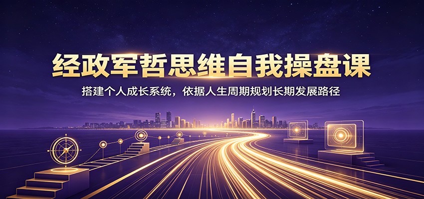 经政军哲思维自我操盘课:搭建个人成长系统,依据人生周期规划长期发展路径-赛德副业库