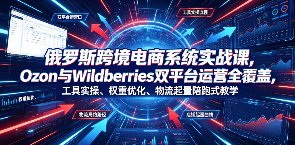 俄罗斯跨境电商系统实战课,Ozon与Wildberries双平台运营全覆盖,工具实操、权重优化、物流履约、店铺起量陪跑式教学-赛德副业库