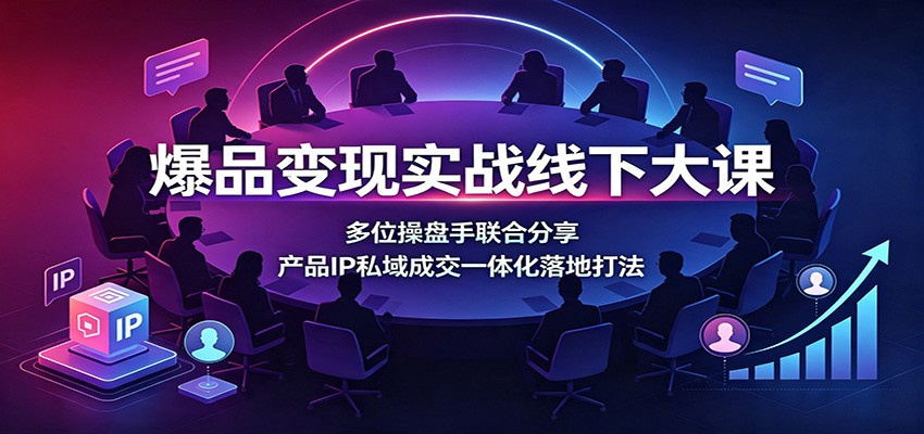 爆品变现实战线下大课：多位操盘手联合分享，产品IP私域成交一体化落地打法-赛德副业库
