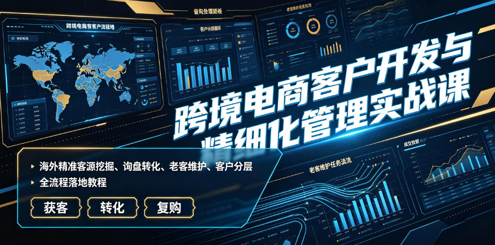 跨境电商客户开发与精细化管理实战课｜海外精准客源挖掘、询盘转化、老客维护、客户分层全流程落地教程-赛德副业库