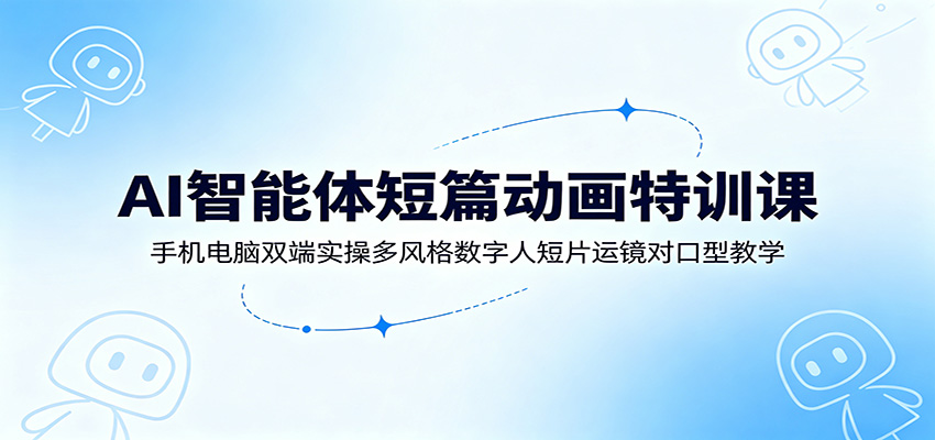 AI智能体短篇动画特训课:手机电脑双端实操多风格数字人短片运镜对口型教学-赛德副业库