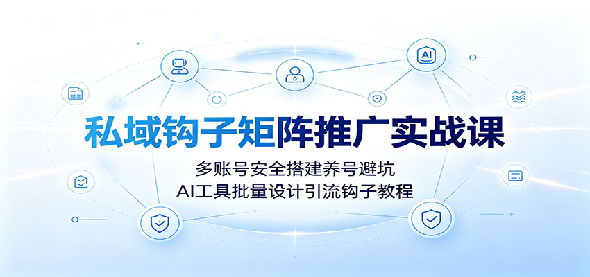 私域钩子矩阵推广实战课:多账号安全搭建养号避坑,AI工具批量设计引流钩子教程-赛德副业库