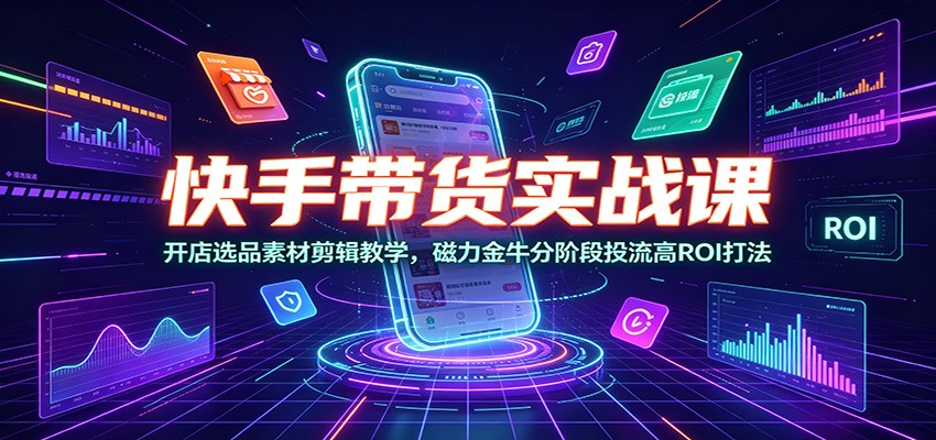 快手带货实战课：开店选品素材剪辑教学，磁力金牛分阶段投流高ROI打法-赛德副业库