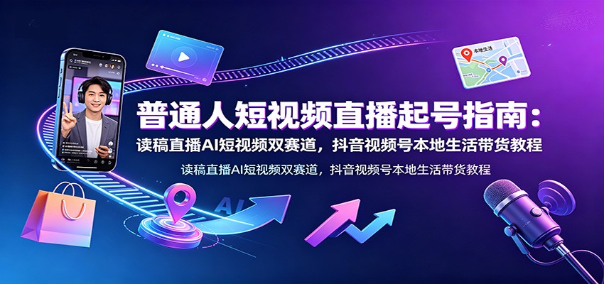 普通人短视频直播起号指南：读稿直播AI短视频双赛道，抖音视频号本地生活带货教程-赛德副业库