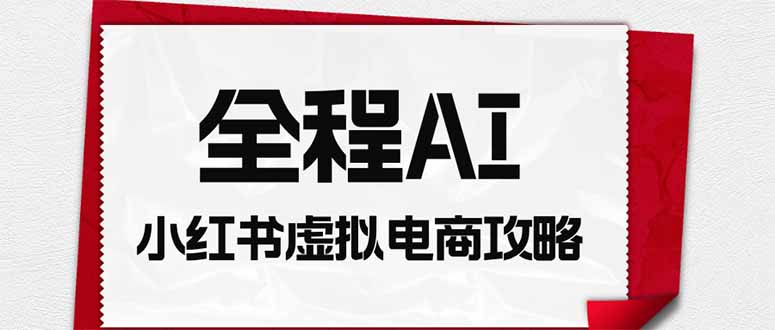 (19813期)全程AI自动化|小红书虚拟电商轻资产变现全攻略-赛德副业库