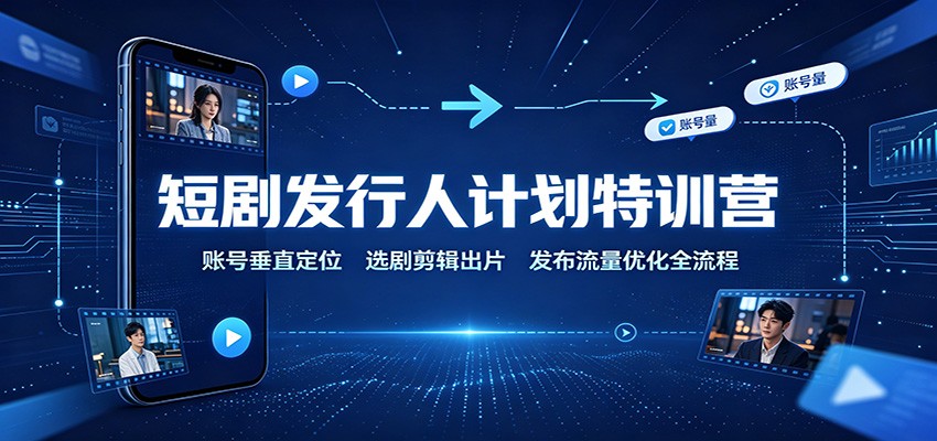 短剧发行人计划特训营:账号垂直定位,选剧剪辑出片,发布流量优化全流程-赛德副业库