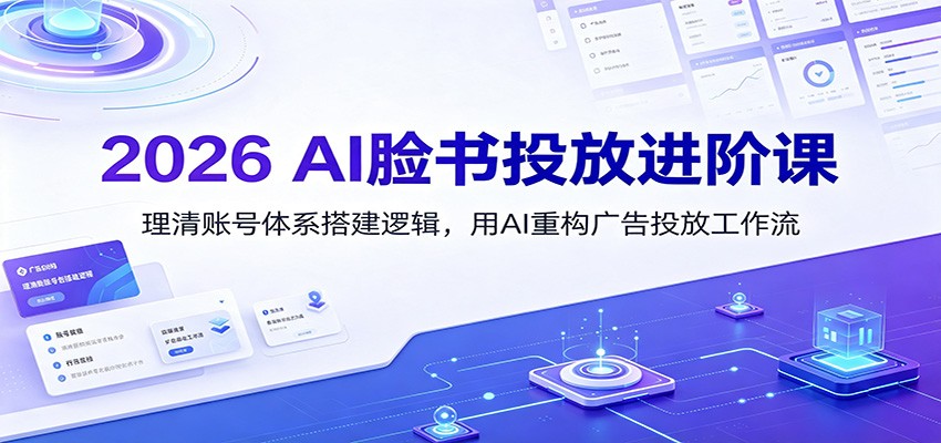 2026 AI脸书投放进阶课：理清账号体系搭建逻辑，用AI重构广告投放工作流（更新）-赛德副业库