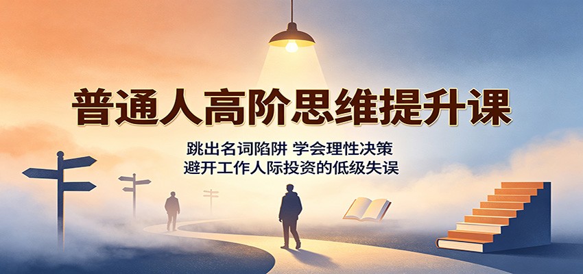 普通人高阶思维提升课:跳出名词陷阱,学会理性决策,避开工作人际投资的低级失误-赛德副业库