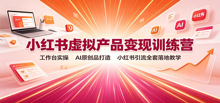 小红书虚拟产品变现训练营：工作台实操，AI原创品打造，小红书引流全套落地教学-赛德副业库