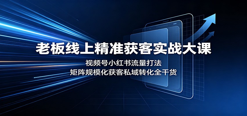 老板线上精准获客实战大课:视频号小红书流量打法,矩阵规模化获客私域转化全干货-赛德副业库