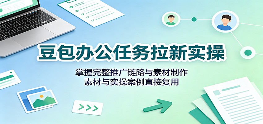 豆包办公任务拉新实操：掌握完整推广链路与素材制作，素材与实操案例直接复用-赛德副业库