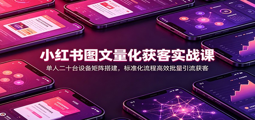 小红书图文量化获客实战课：单人二十台设备矩阵搭建，标准化流程高效批量引流获客-赛德副业库