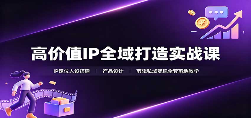 高价值IP全域打造实战课：IP定位人设搭建，产品设计，剪辑私域变现全套落地教学-赛德副业库