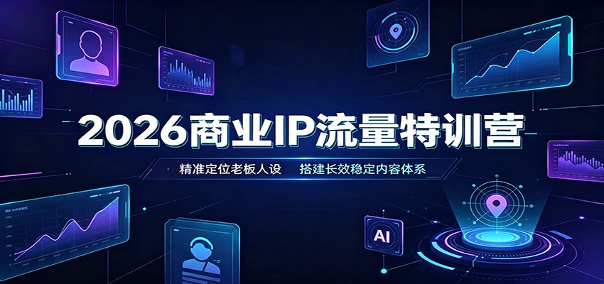 2026商业IP流量特训营:精准定位老板人设,搭建长效稳定内容体系-赛德副业库